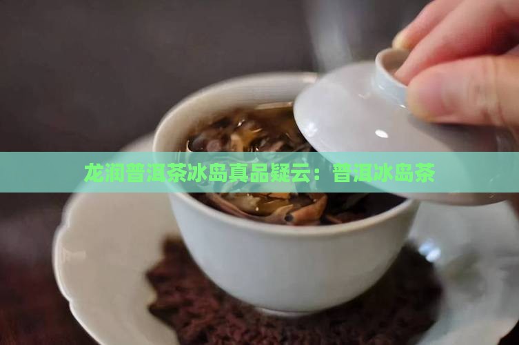 龙润普洱茶冰岛真品疑云：普洱冰岛茶