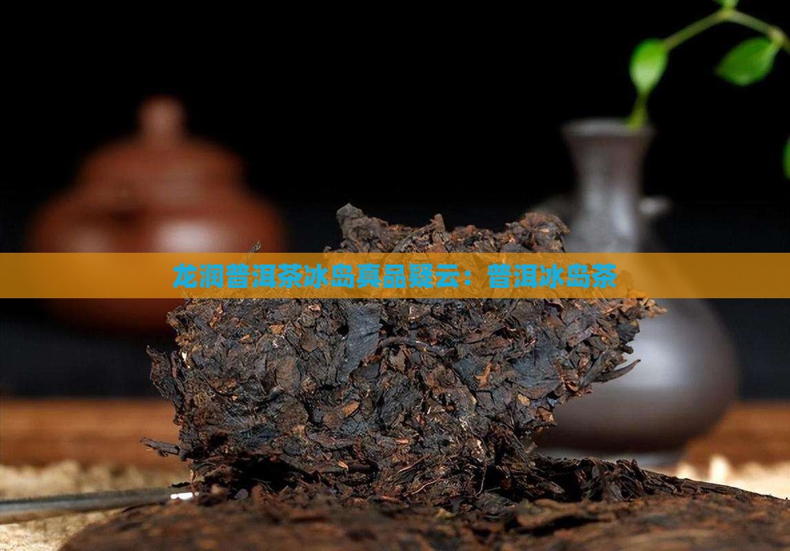 龙润普洱茶冰岛真品疑云：普洱冰岛茶