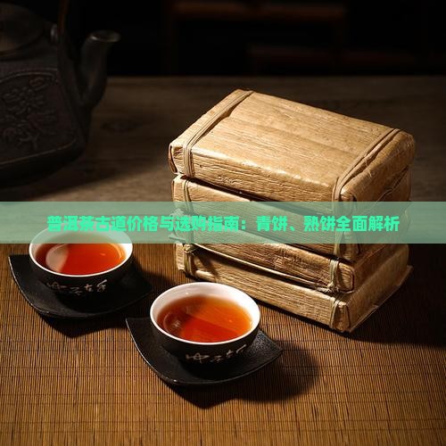 普洱茶古道价格与选购指南：青饼、熟饼全面解析