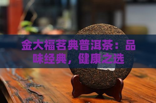 金大福茗典普洱茶：品味经典，健康之选