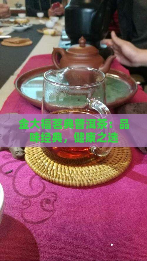 金大福茗典普洱茶：品味经典，健康之选