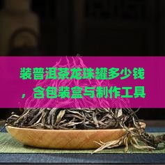 装普洱茶龙珠罐多少钱，含包装盒与制作工具详解