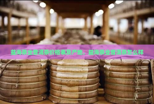 益海茶业普洱茶价格表及产地，益海茶业普洱茶怎么样