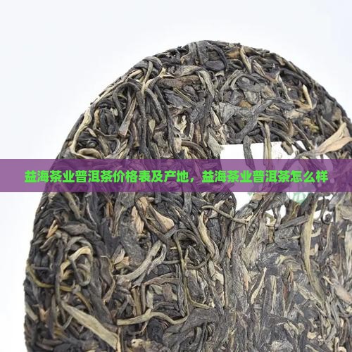 益海茶业普洱茶价格表及产地，益海茶业普洱茶怎么样