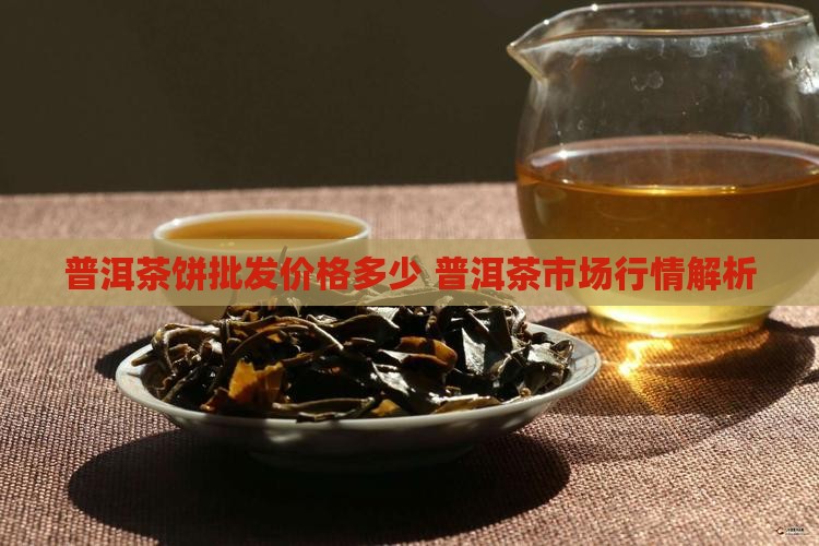 普洱茶饼批发价格多少 普洱茶市场行情解析