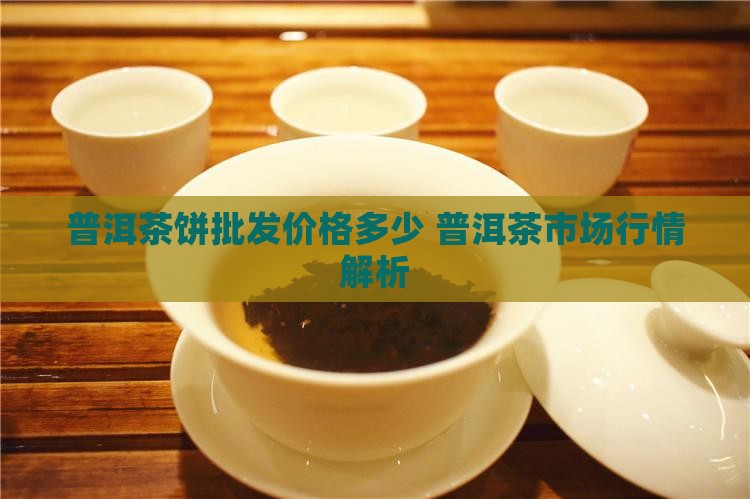 普洱茶饼批发价格多少 普洱茶市场行情解析