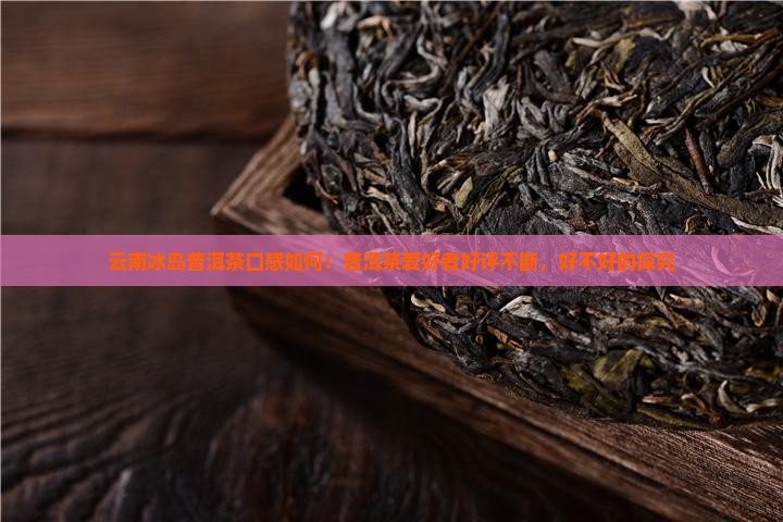 云南冰岛普洱茶口感如何：普洱茶爱好者好评不断，好不好的探究