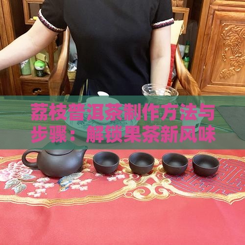 荔枝普洱茶制作方法与步骤：解锁果茶新风味