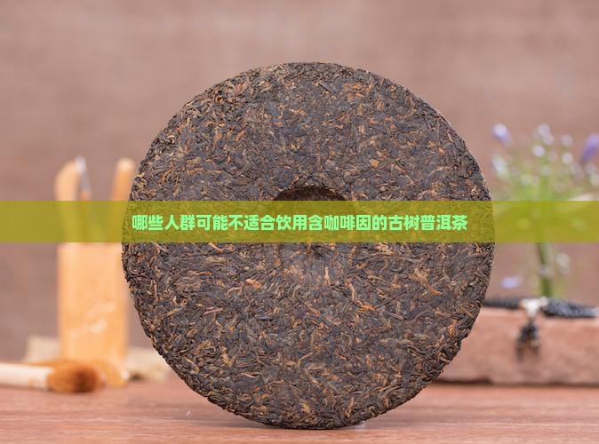 哪些人群可能不适合饮用含咖啡因的古树普洱茶
