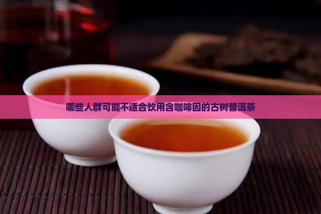 哪些人群可能不适合饮用含咖啡因的古树普洱茶