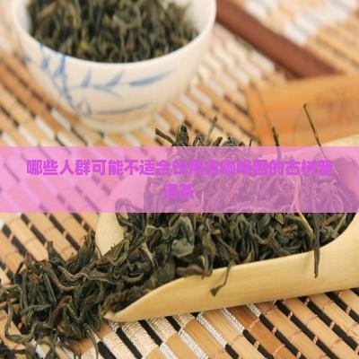 哪些人群可能不适合饮用含咖啡因的古树普洱茶