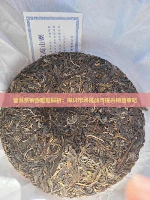 普洱茶销售难题解析：探讨市场挑战与提升销售策略