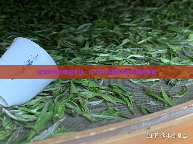 普洱茶销售难题解析：探讨市场挑战与提升销售策略