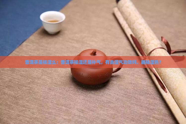 普洱茶是祛湿么：普洱茶祛湿还是补气，有去湿气功效吗，能祛湿热？
