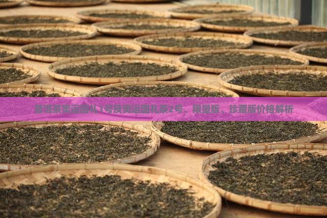 普洱茶奥运国礼1号及奥运国礼茶2号、限量版、珍藏版价格解析