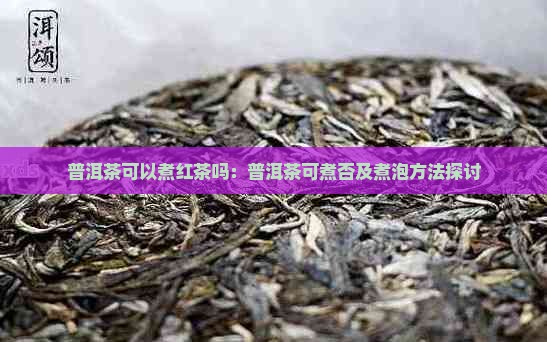 普洱茶可以煮红茶吗：普洱茶可煮否及煮泡方法探讨