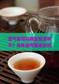 湿气重可以喝生普洱茶不？身体湿气重适宜饮用生普洱茶吗？
