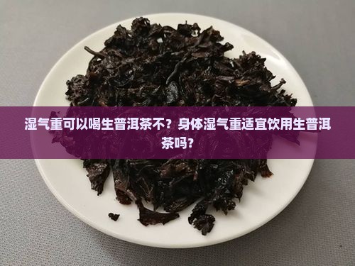 湿气重可以喝生普洱茶不？身体湿气重适宜饮用生普洱茶吗？