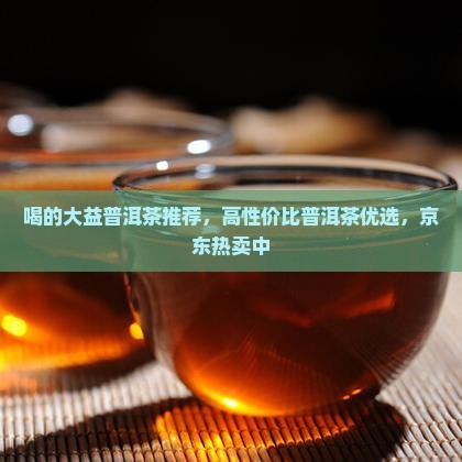 喝的大益普洱茶推荐，高性价比普洱茶优选，京东热卖中