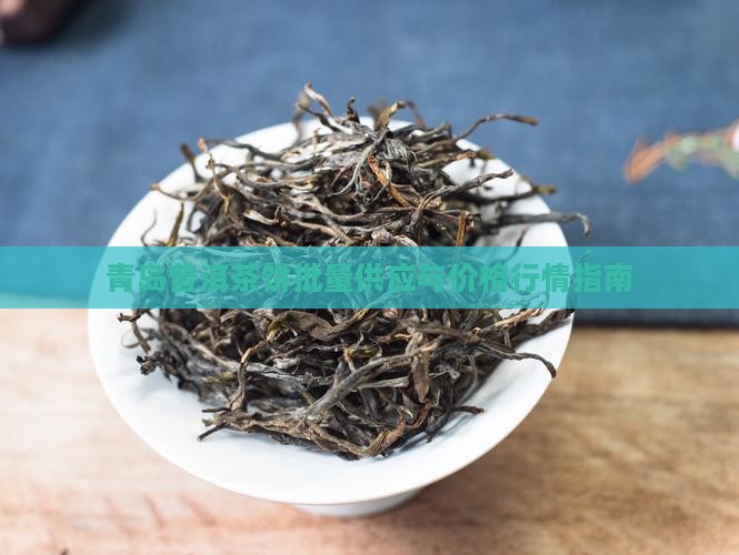 青岛普洱茶饼批量供应与价格行情指南