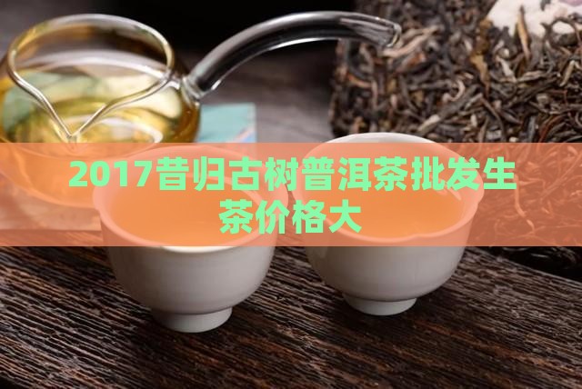2017昔归古树普洱茶批发生茶价格大