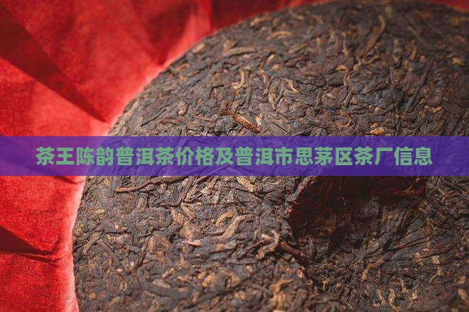 茶王陈韵普洱茶价格及普洱市思茅区茶厂信息
