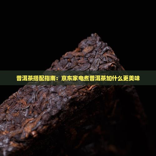 普洱茶搭配指南：京东家电煮普洱茶加什么更美味