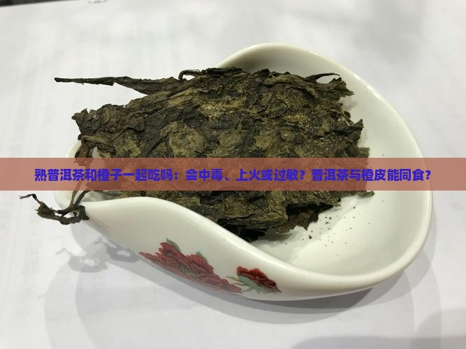 熟普洱茶和橙子一起吃吗：会中毒、上火或过敏？普洱茶与橙皮能同食？
