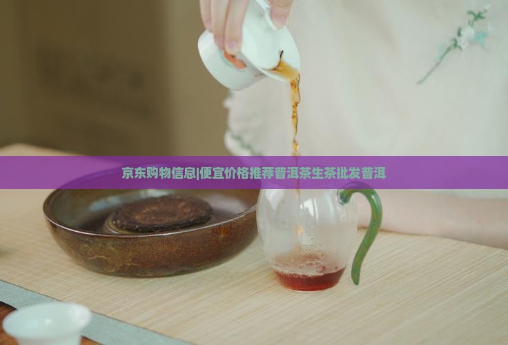 京东购物信息|便宜价格推荐普洱茶生茶批发普洱