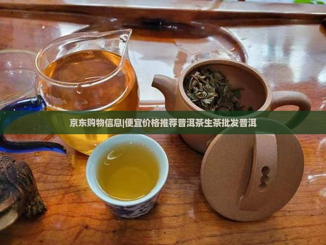 京东购物信息|便宜价格推荐普洱茶生茶批发普洱