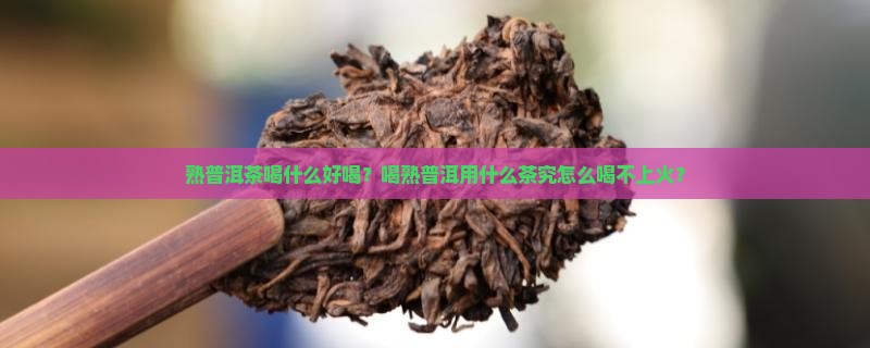 熟普洱茶喝什么好喝？喝熟普洱用什么茶究怎么喝不上火？