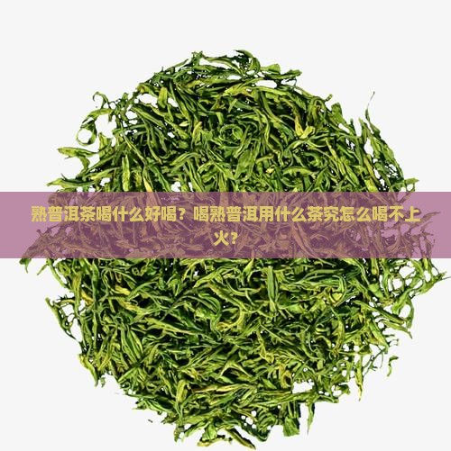 熟普洱茶喝什么好喝？喝熟普洱用什么茶究怎么喝不上火？