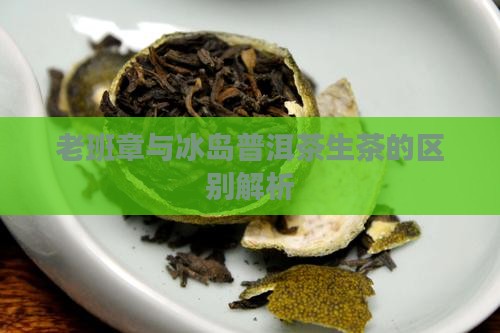 老班章与冰岛普洱茶生茶的区别解析