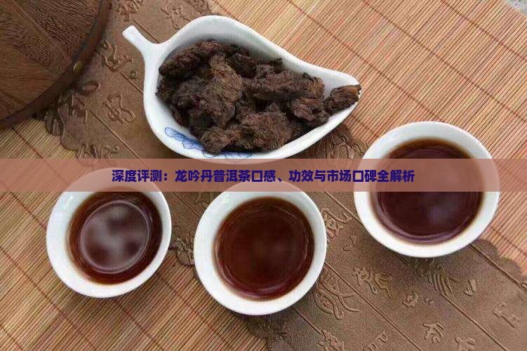 深度评测：龙吟丹普洱茶口感、功效与市场口碑全解析