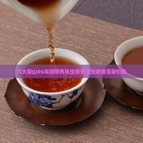 六大茶山06年班章有机生态普洱生茶普洱茶价格