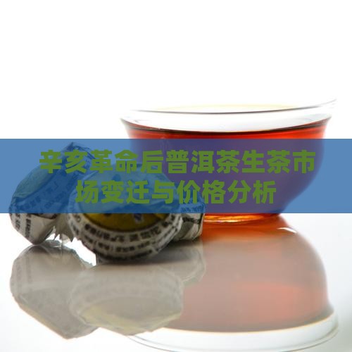辛亥革命后普洱茶生茶市场变迁与价格分析