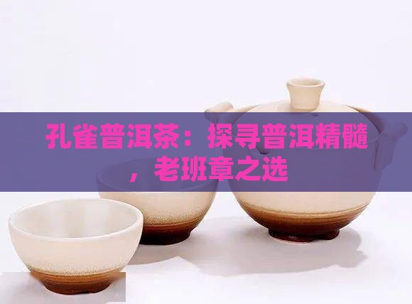 孔雀普洱茶：探寻普洱精髓，老班章之选
