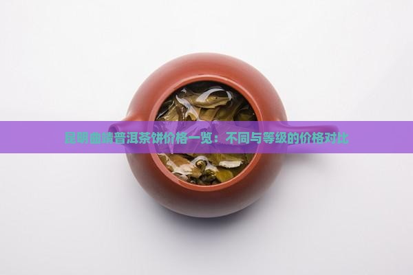 昆明曲靖普洱茶饼价格一览：不同与等级的价格对比