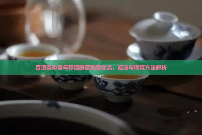 普洱茶冲泡与存泡的区别及优劣，泡法与保存方法解析