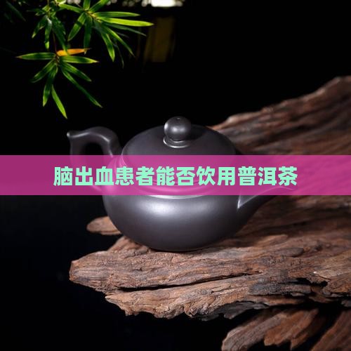 脑出血患者能否饮用普洱茶