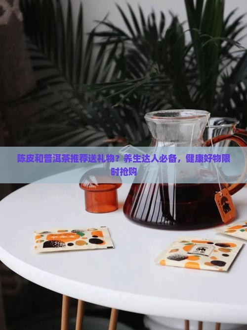 陈皮和普洱茶推荐送礼物
