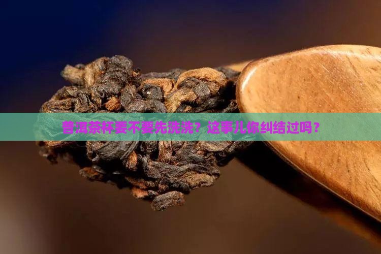 喝普洱茶是否要洗茶杯