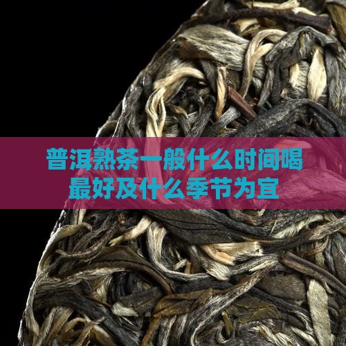 普洱熟茶一般什么时间喝 普洱熟茶一般什么时间喝