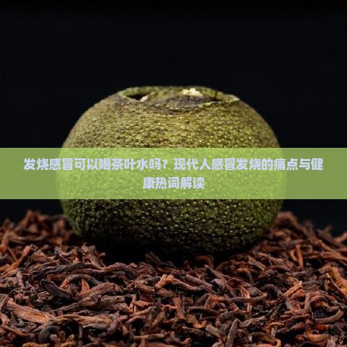 发烧感冒可以喝茶叶水吗 发烧感冒可以喝茶叶水吗