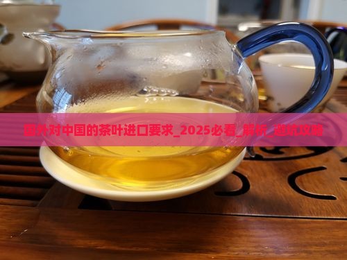 国外对中国的茶叶进口要求 国外对中国的茶叶进口要求