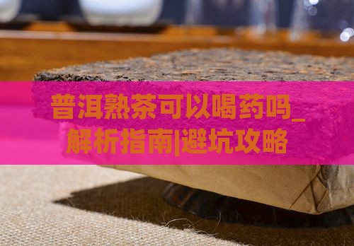 普洱熟茶可以喝药吗 普洱熟茶可以喝药吗