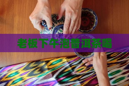 老板下午泡普洱茶喝