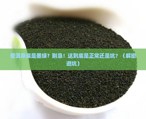 普洱茶底墨绿色正常吗能喝吗