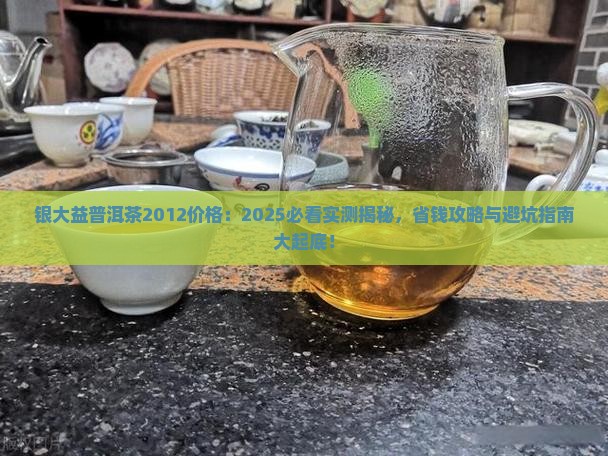 银大益普洱茶2012价格