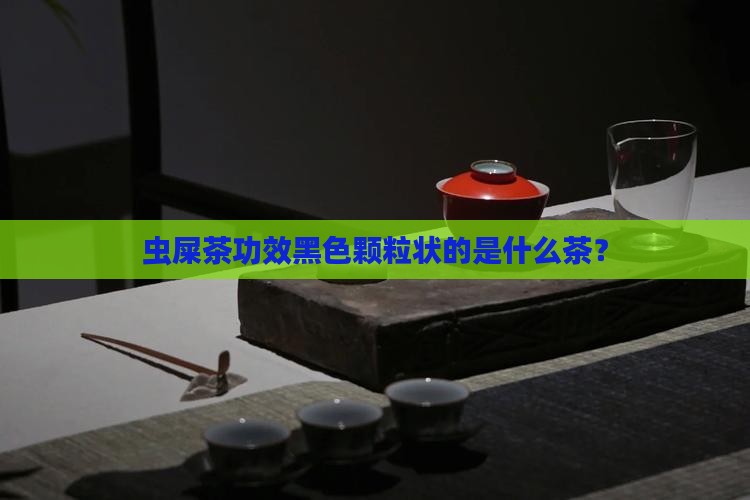 虫屎茶功效黑色颗粒状的是什么茶